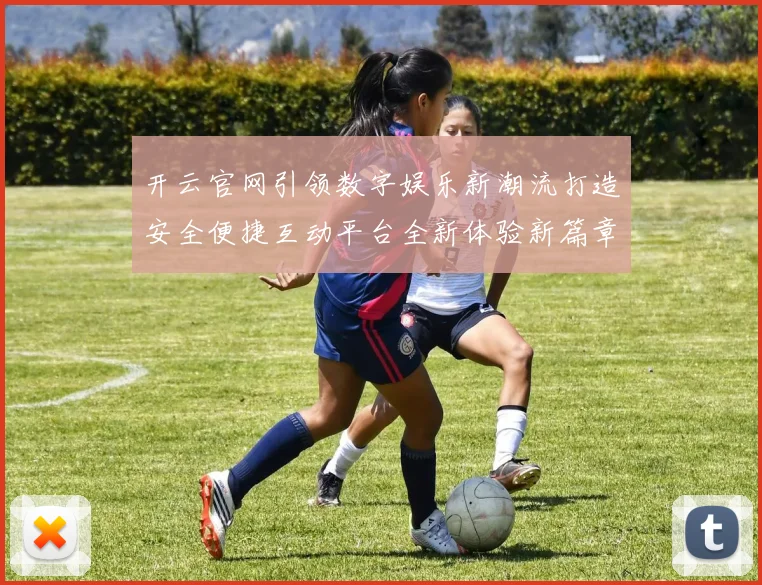 开云官网引领数字娱乐新潮流打造安全便捷互动平台全新体验新篇章