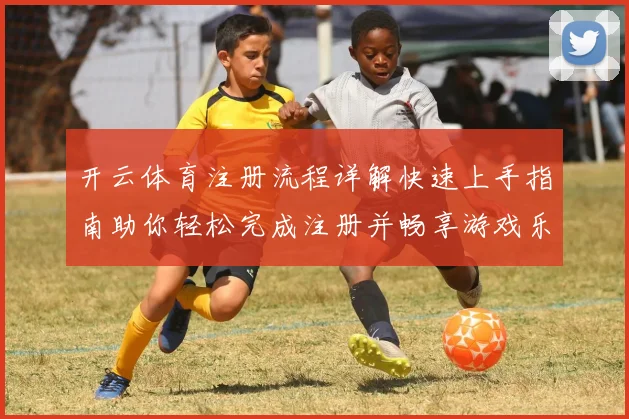 开云体育注册流程详解快速上手指南助你轻松完成注册并畅享游戏乐趣