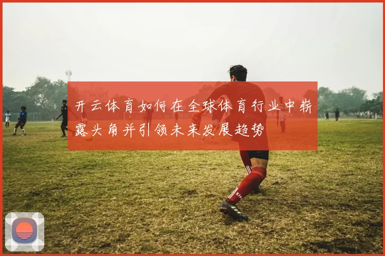 开云体育如何在全球体育行业中崭露头角并引领未来发展趋势