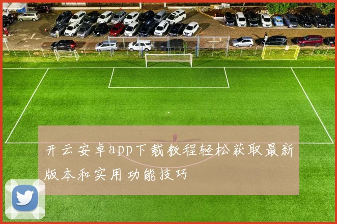 开云安卓app下载教程轻松获取最新版本和实用功能技巧