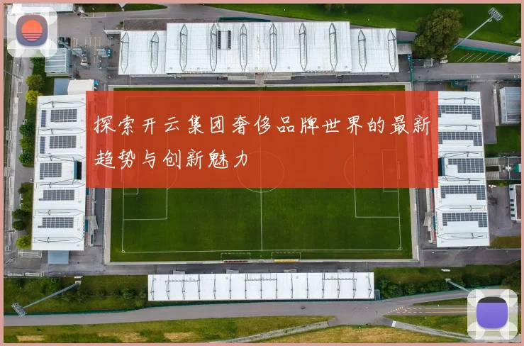 探索开云集团奢侈品牌世界的最新趋势与创新魅力