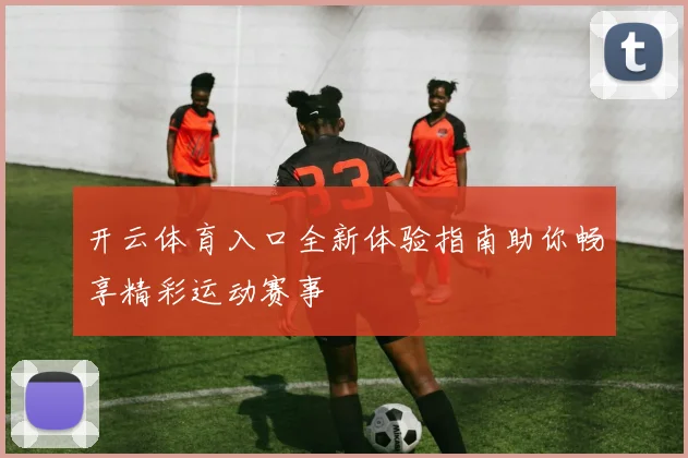 开云体育入口全新体验指南助你畅享精彩运动赛事